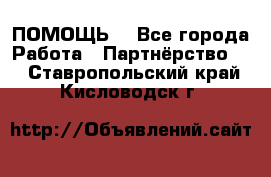 ПОМОЩЬ  - Все города Работа » Партнёрство   . Ставропольский край,Кисловодск г.